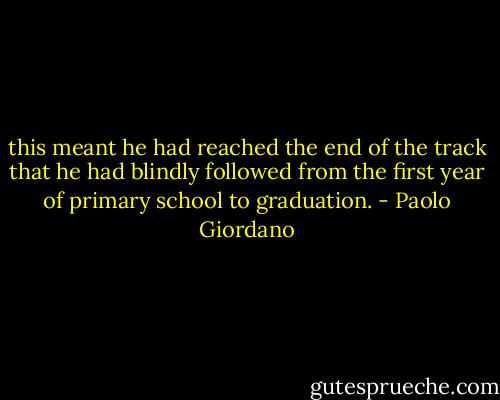 this meant he had reached the end of the track that he had blindly followed from the first year of primary school to graduation. - Paolo Giordano