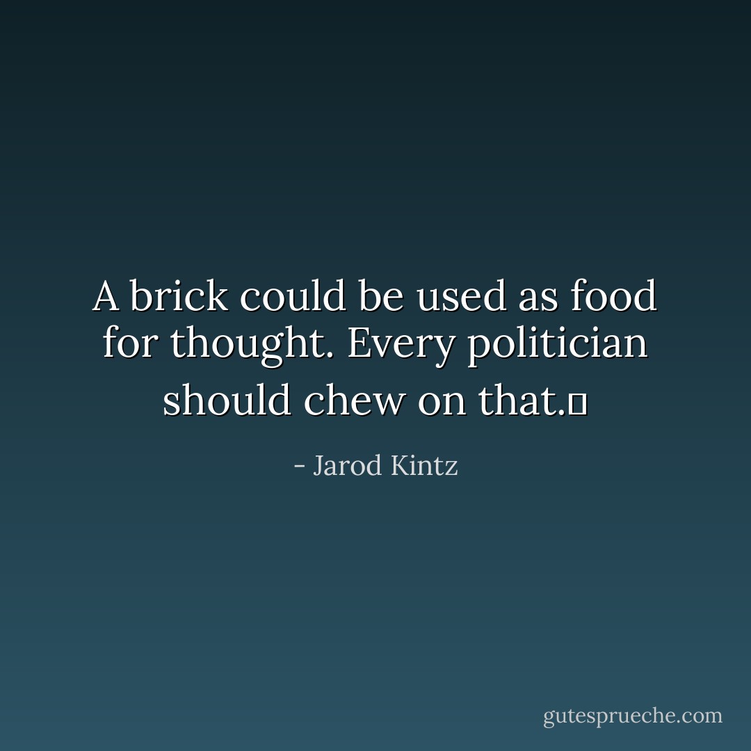 A brick could be used as food for thought. Every politician should chew on that.  - Jarod Kintz