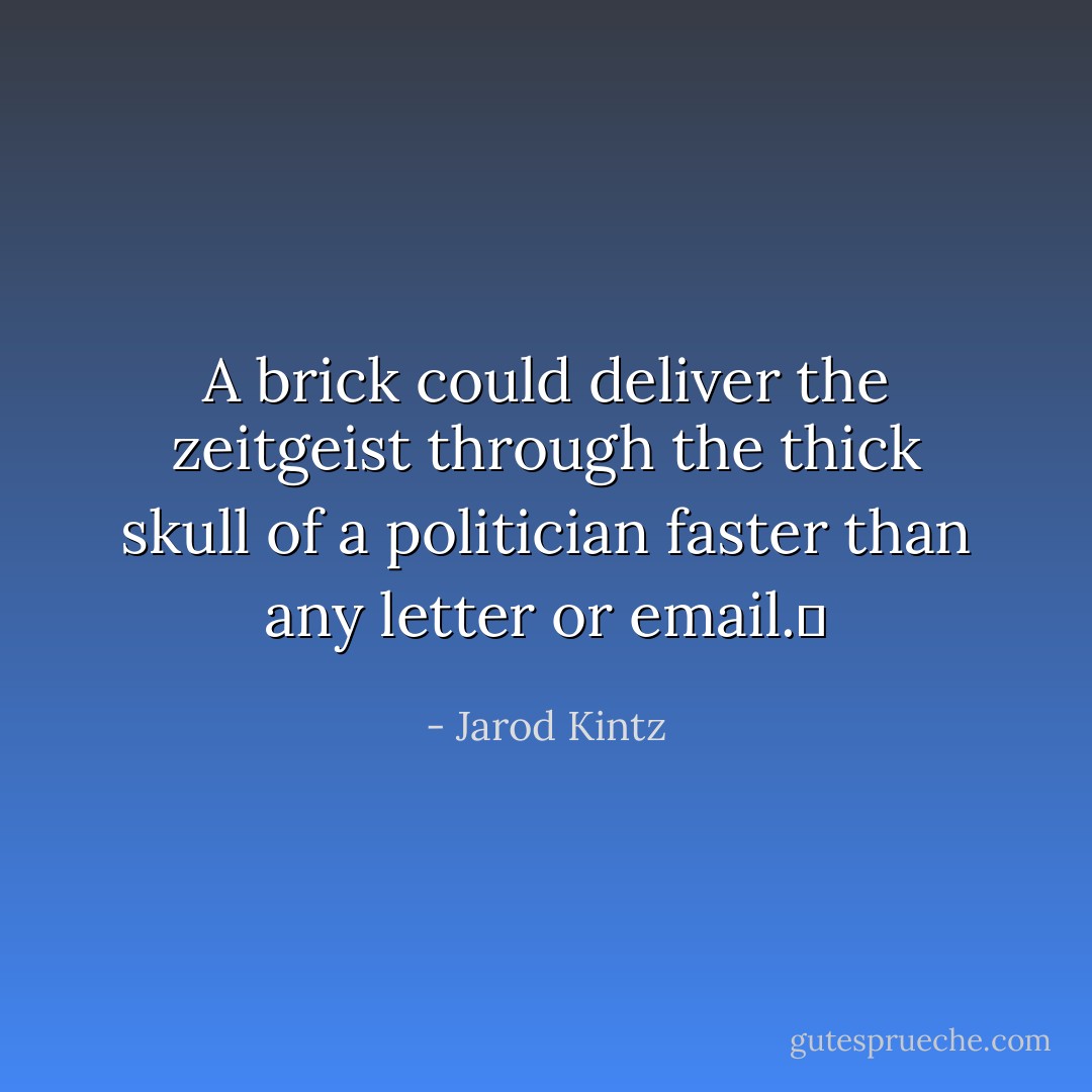 A brick could deliver the zeitgeist through the thick skull of a politician faster than any letter or email.  - Jarod Kintz