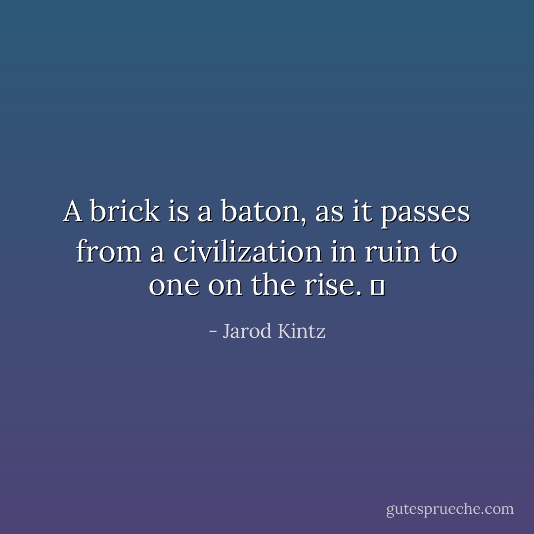A brick is a baton, as it passes from a civilization in ruin to one on the rise.   - Jarod Kintz