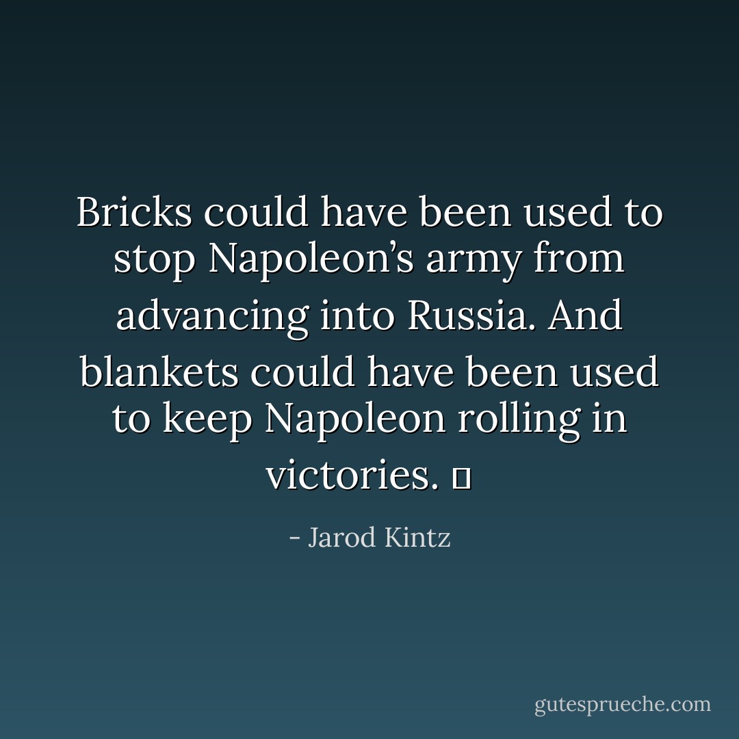 Bricks could have been used to stop Napoleon’s army from advancing into Russia. And blankets could have been used to keep Napoleon rolling in victories.   - Jarod Kintz