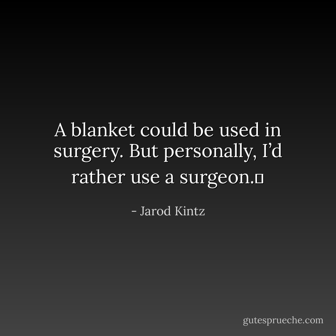 A blanket could be used in surgery. But personally, I’d rather use a surgeon.  - Jarod Kintz