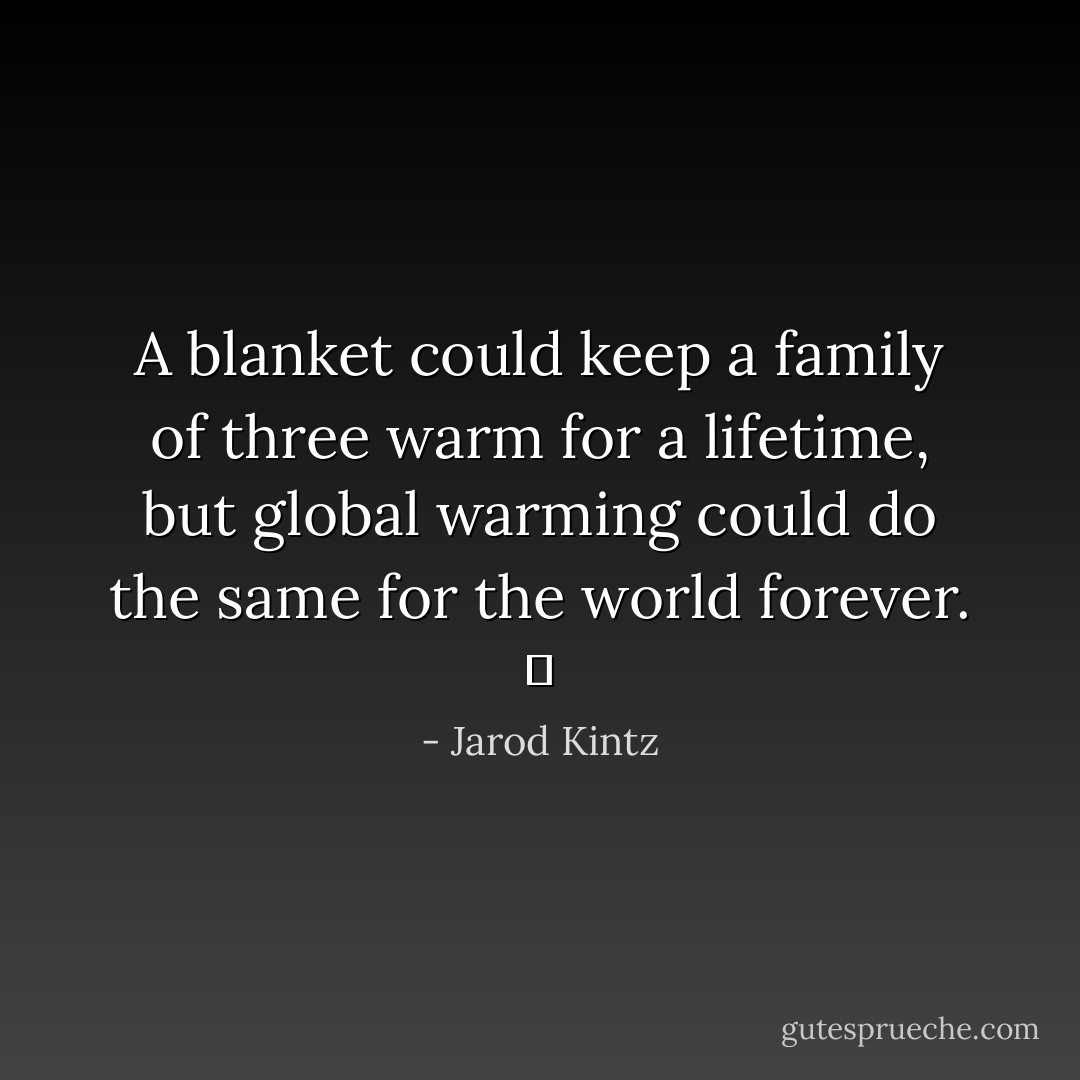 A blanket could keep a family of three warm for a lifetime, but global warming could do the same for the world forever.   - Jarod Kintz