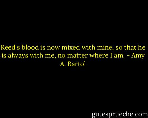 Reed's blood is now mixed with mine, so that he is always with me, no matter where I am. - Amy A. Bartol
