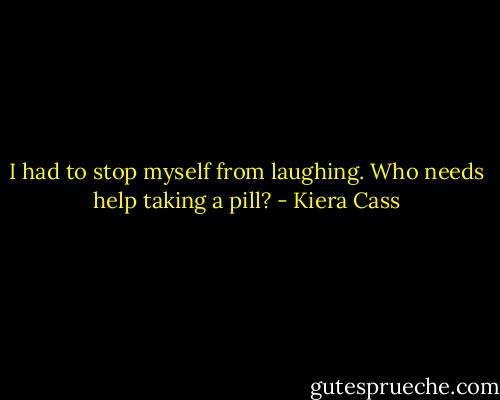 I had to stop myself from laughing. Who needs help taking a pill? - Kiera Cass
