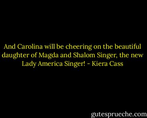 And Carolina will be cheering on the beautiful daughter of Magda and Shalom Singer, the new Lady America Singer! - Kiera Cass
