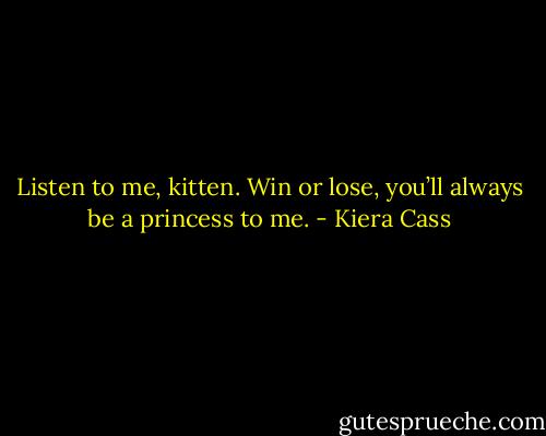 Listen to me, kitten. Win or lose, you’ll always be a princess to me. - Kiera Cass