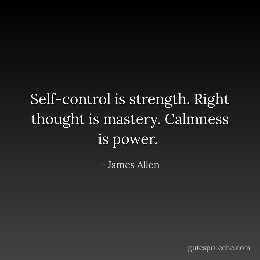 Self-control is strength. Right thought is mastery. Calmness is power.  - James Allen