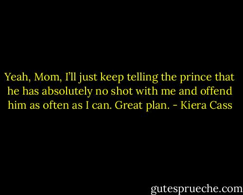 Yeah, Mom, I’ll just keep telling the prince that he has absolutely no shot with me and offend him as often as I can. Great plan. - Kiera Cass