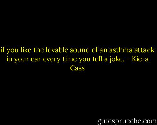 if you like the lovable sound of an asthma attack in your ear every time you tell a joke. - Kiera Cass