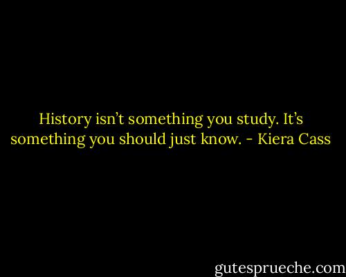 History isn’t something you study. It’s something you should just know. - Kiera Cass