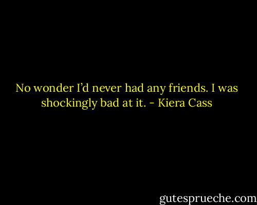 No wonder I’d never had any friends. I was shockingly bad at it. - Kiera Cass