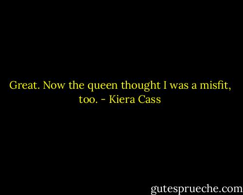 Great. Now the queen thought I was a misfit, too. - Kiera Cass