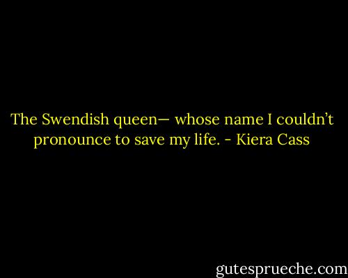 The Swendish queen— whose name I couldn’t pronounce to save my life. - Kiera Cass