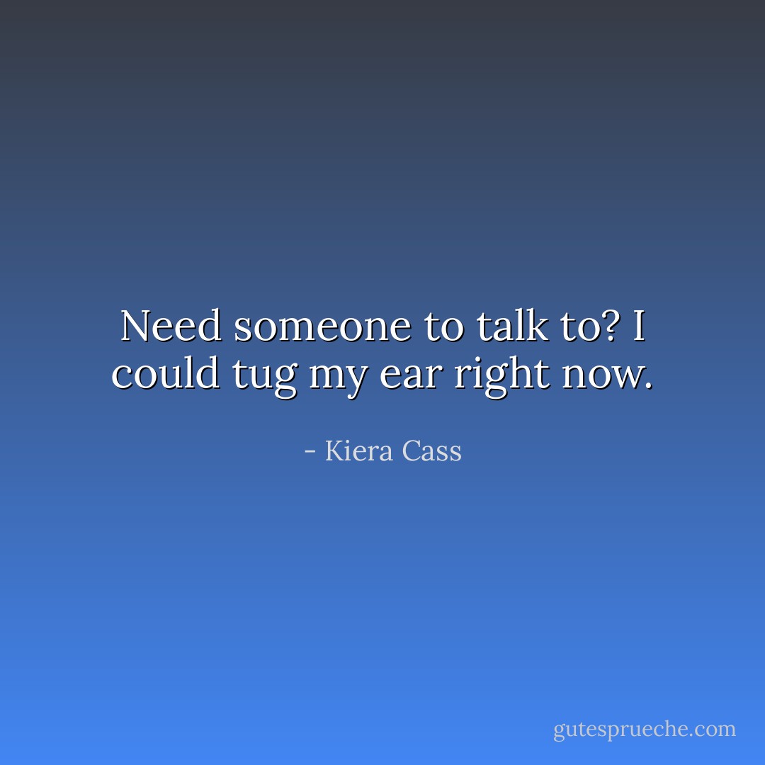 Need someone to talk to? I could tug my ear right now. - Kiera Cass