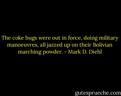 The coke bugs were out in force, doing military manoeuvres, all jazzed up on their Bolivian marching powder. - Mark D. Diehl