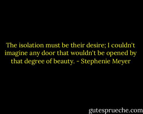 The isolation must be their desire; I couldn't imagine any door that wouldn't be opened by that degree of beauty. - Stephenie Meyer