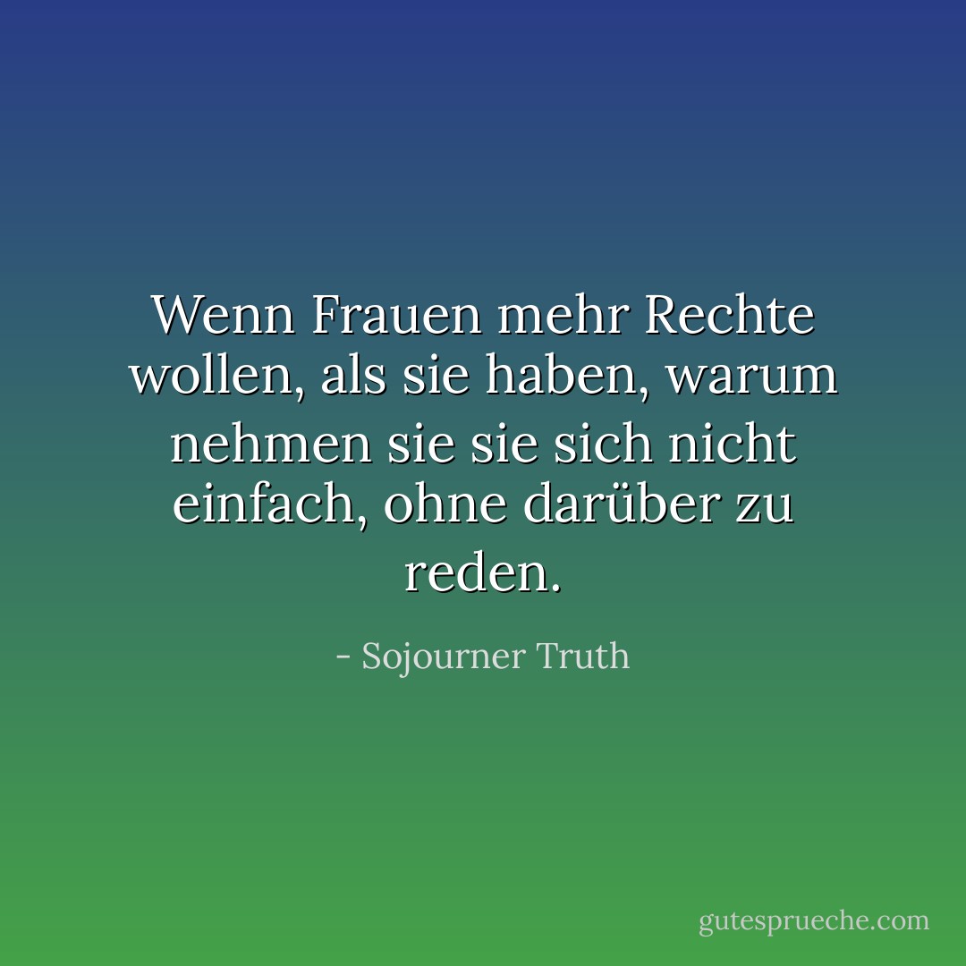Wenn Frauen mehr Rechte wollen, als sie haben, warum nehmen sie sie sich nicht einfach, ohne darüber zu reden. - Sojourner Truth<