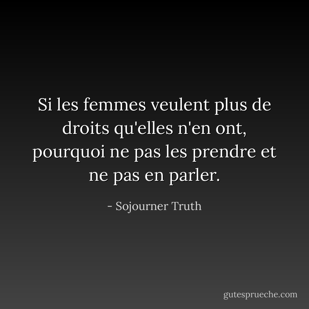Si les femmes veulent plus de droits qu'elles n'en ont, pourquoi ne pas les prendre et ne pas en parler. - Sojourner Truth