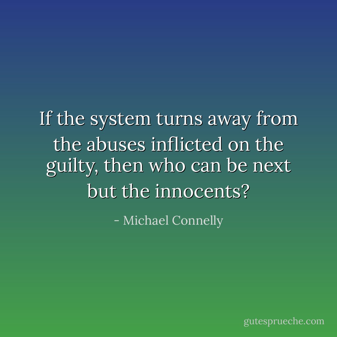 If the system turns away from the abuses inflicted on the guilty, then who can be next but the innocents? - Michael Connelly
