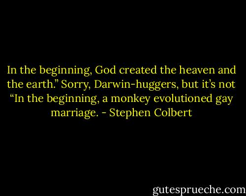 In the beginning, God created the heaven and the earth.” Sorry, Darwin-huggers, but it’s not “In the beginning, a monkey evolutioned gay marriage. - Stephen Colbert