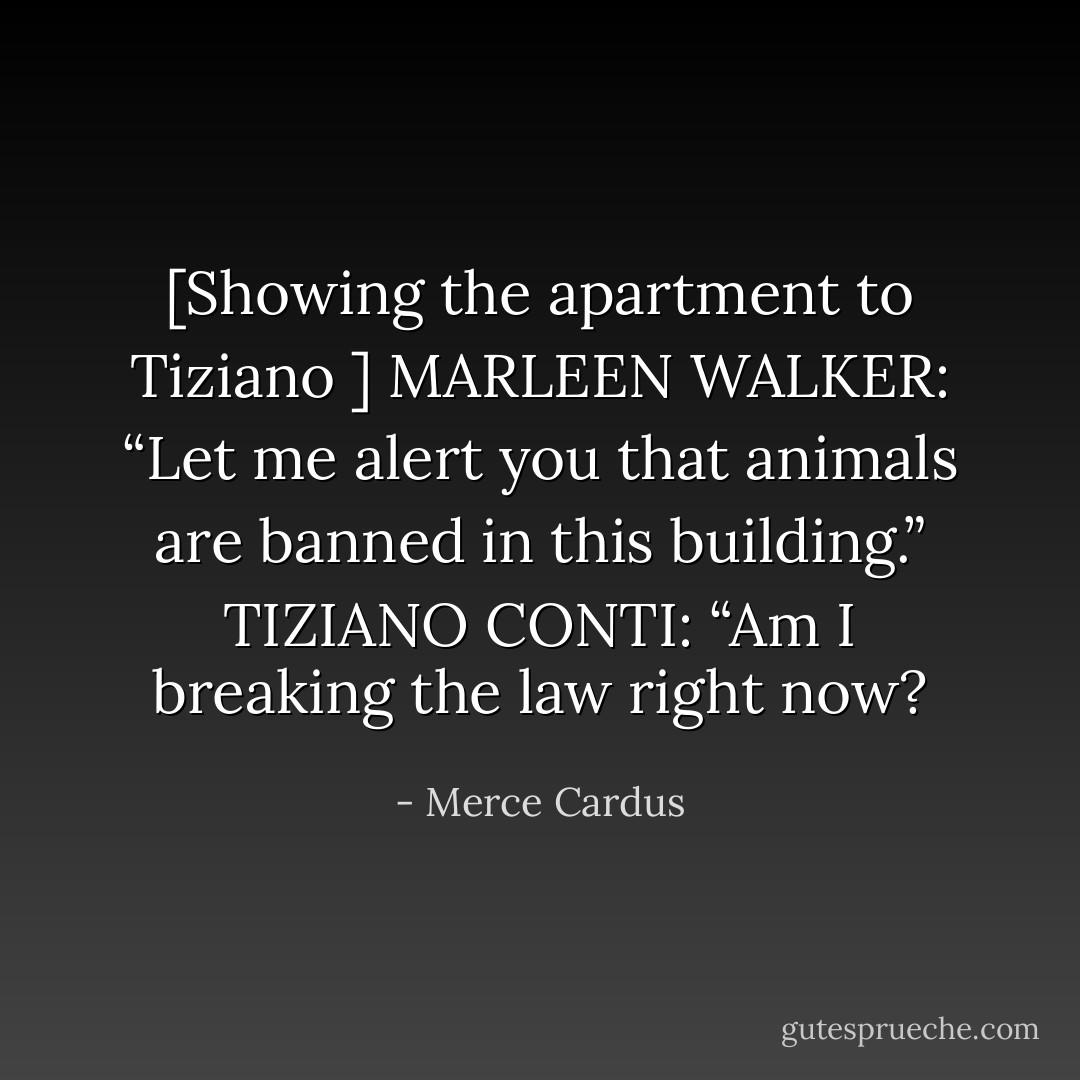 [Showing the apartment to Tiziano ]<br />MARLEEN WALKER: “Let me alert you that animals are banned in this building.”<br />TIZIANO CONTI: “Am I breaking the law right now? - Merce Cardus