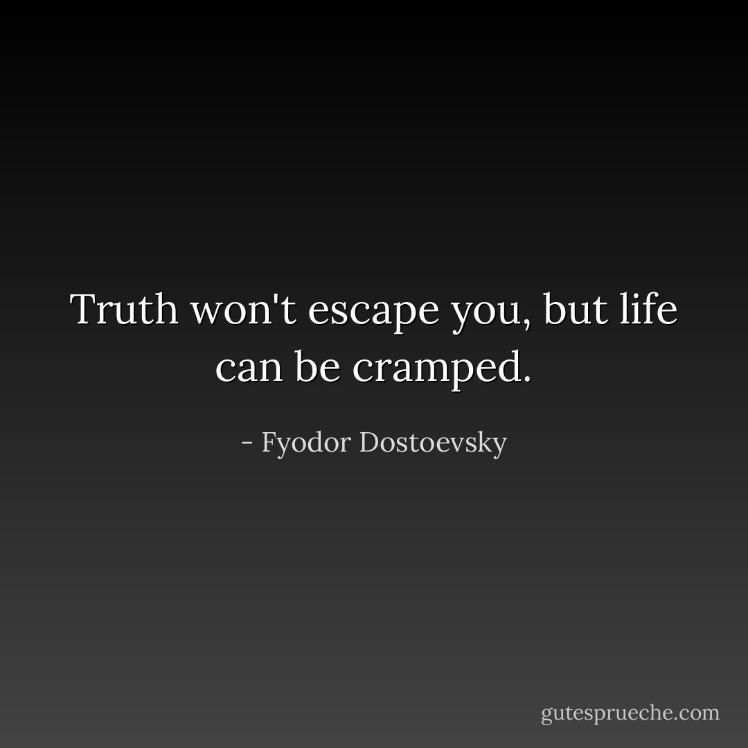 Truth won't escape you, but life can be cramped. - Fyodor Dostoevsky