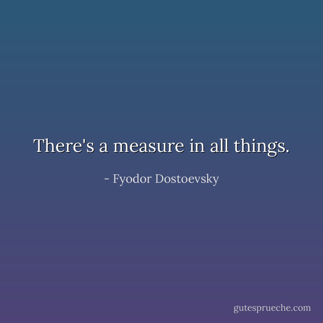 There's a measure in all things. - Fyodor Dostoevsky