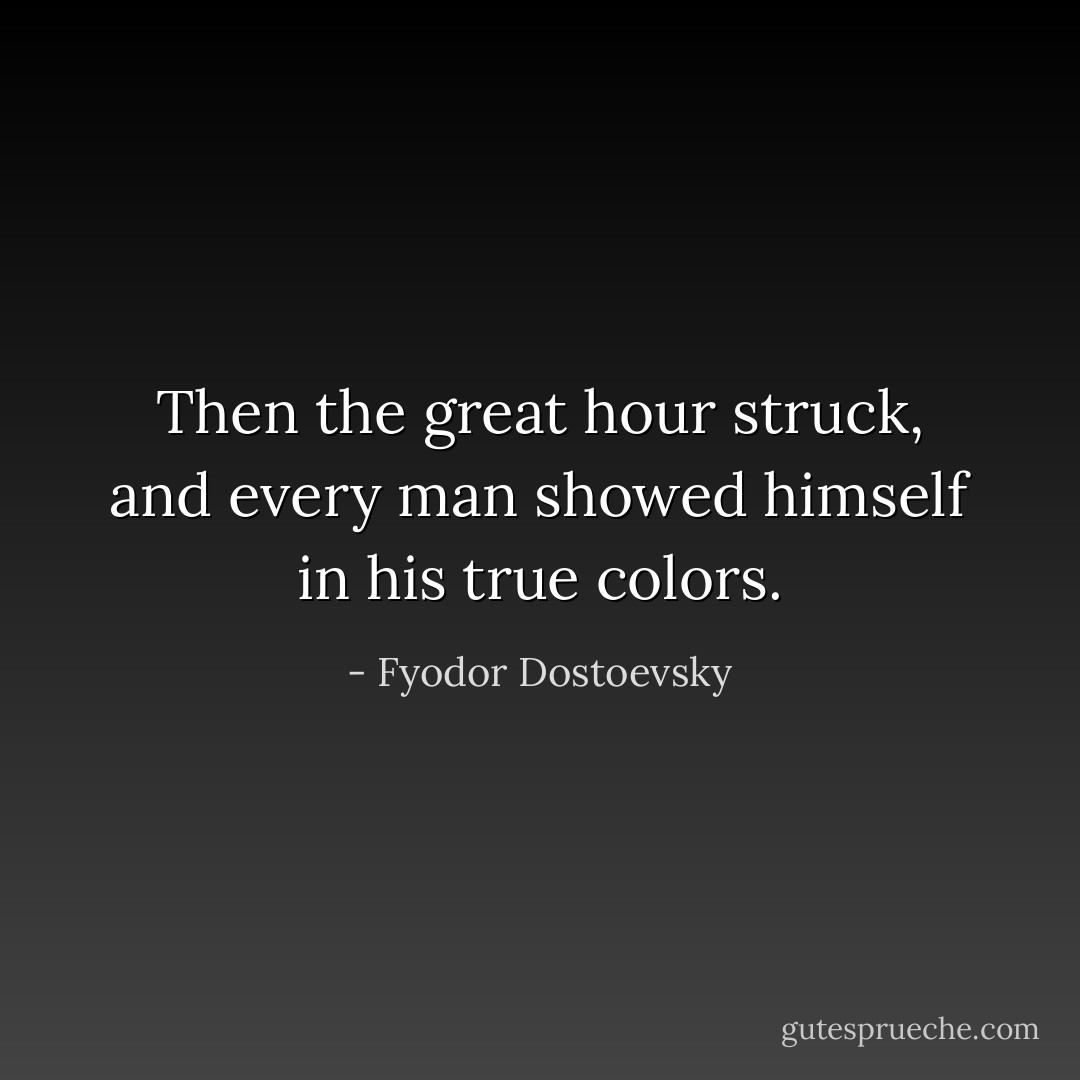 Then the great hour struck, and every man showed himself in his true colors. - Fyodor Dostoevsky