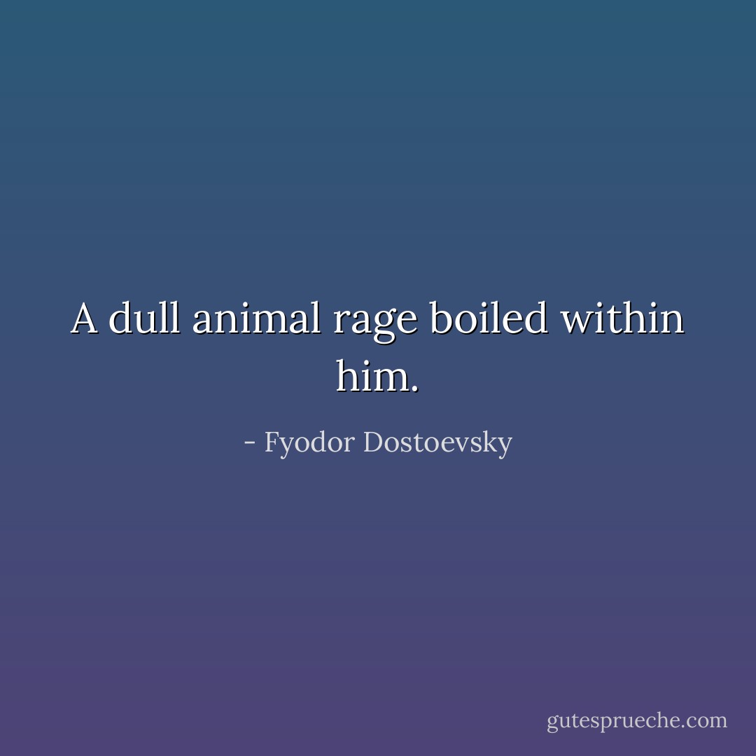 A dull animal rage boiled within him. - Fyodor Dostoevsky