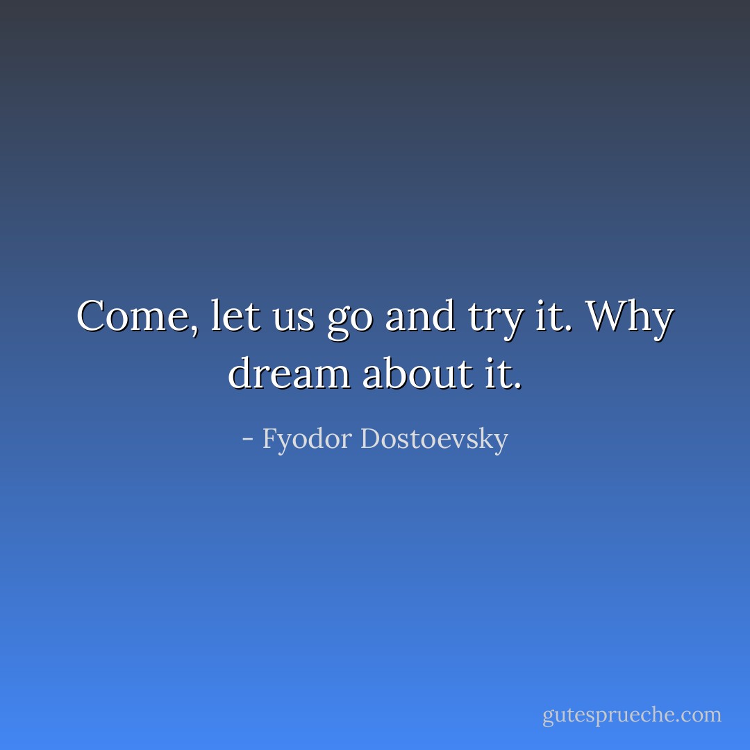 Come, let us go and try it. Why dream about it. - Fyodor Dostoevsky