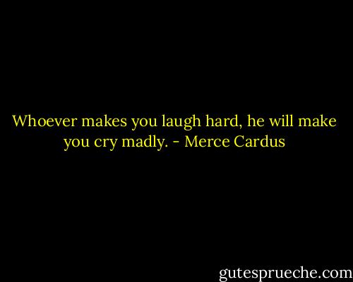 Whoever makes you laugh hard, he will make you cry madly. - Merce Cardus