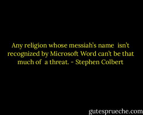 Any religion whose messiah’s name <br />isn’t recognized by Microsoft Word can’t be that much of <br />a threat. - Stephen Colbert