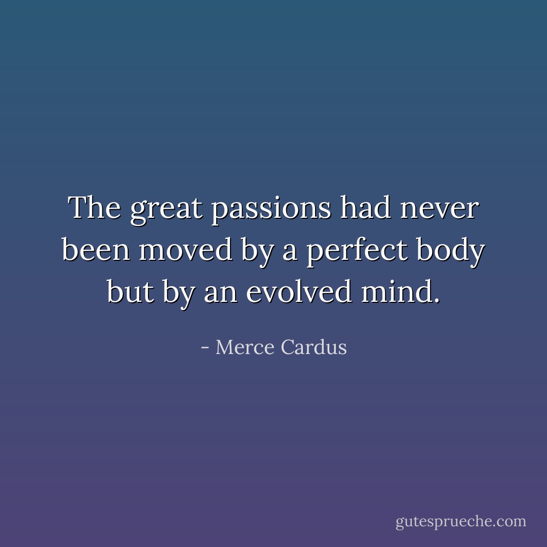 The great passions had never been moved by a perfect body but by an evolved mind. - Merce Cardus