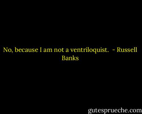 No, because I am not a ventriloquist.  - Russell Banks