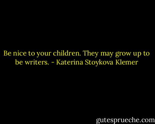 Be nice to your children. They may grow up to be writers. - Katerina Stoykova Klemer