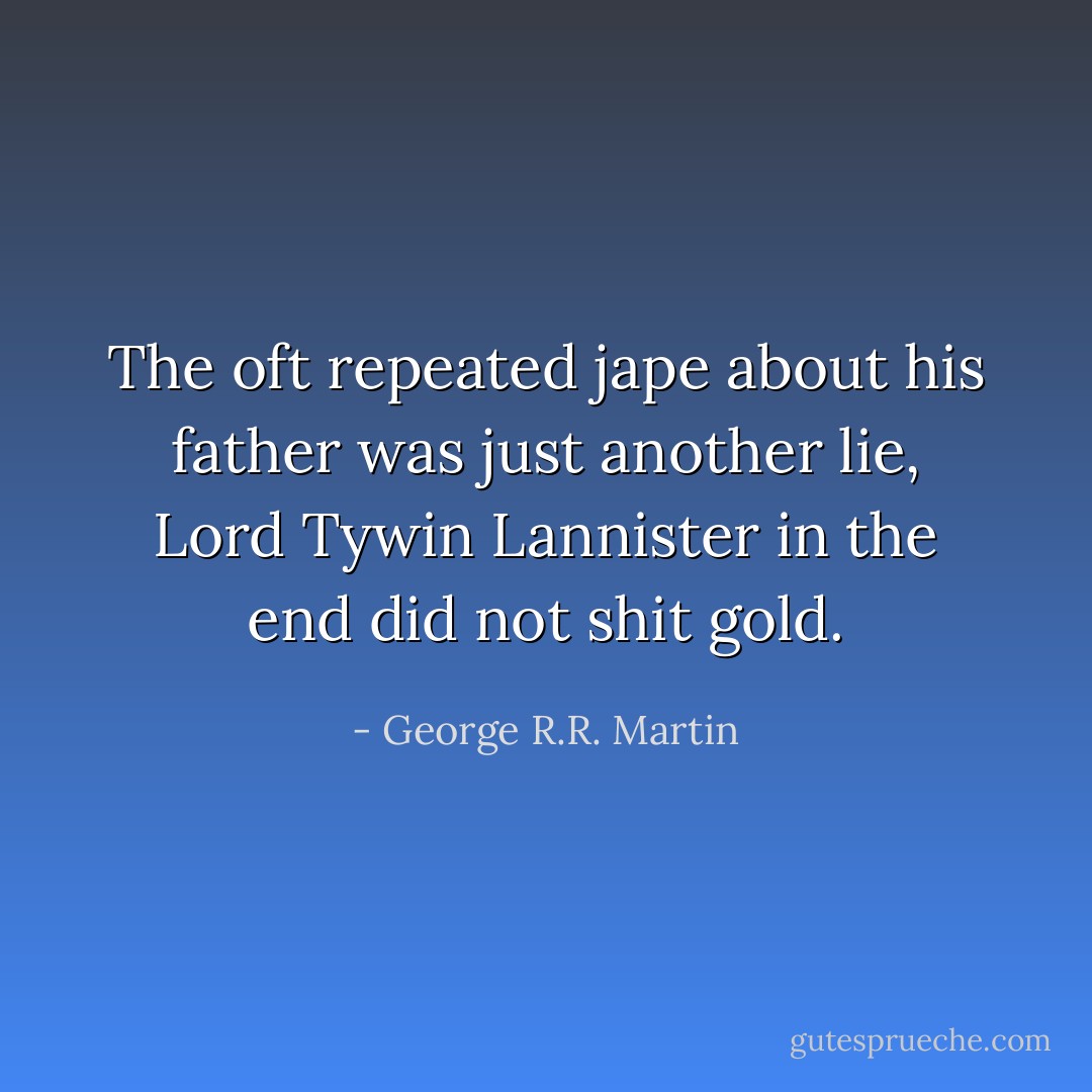 The oft repeated jape about his father was just another lie, Lord Tywin Lannister in the end did not shit gold. - George R.R. Martin