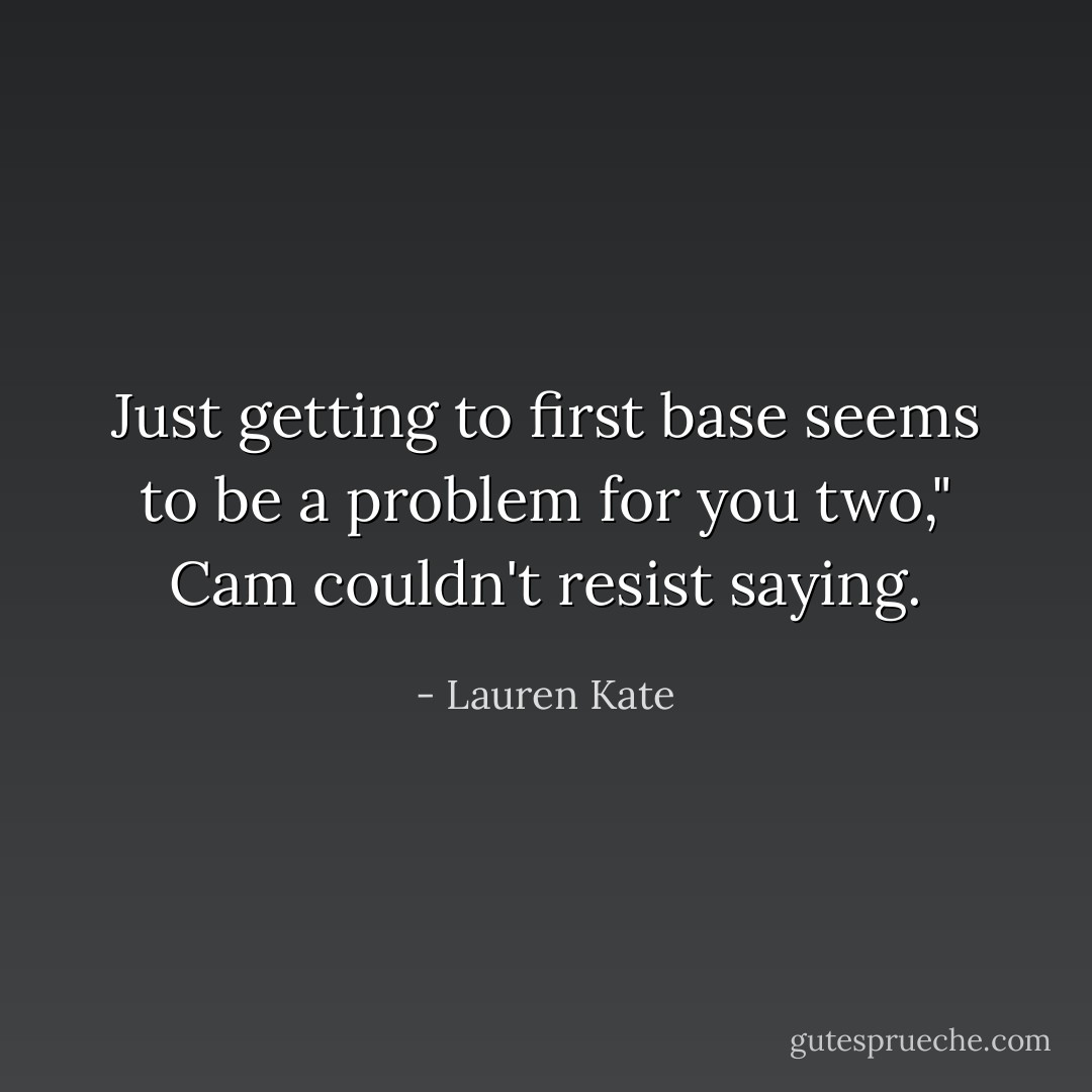 Just getting to first base seems to be a problem for you two," Cam couldn't resist saying. - Lauren Kate