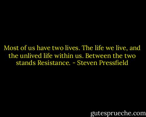 Most of us have two lives. The life we live, and the unlived life within us. Between the two stands Resistance. - Steven Pressfield
