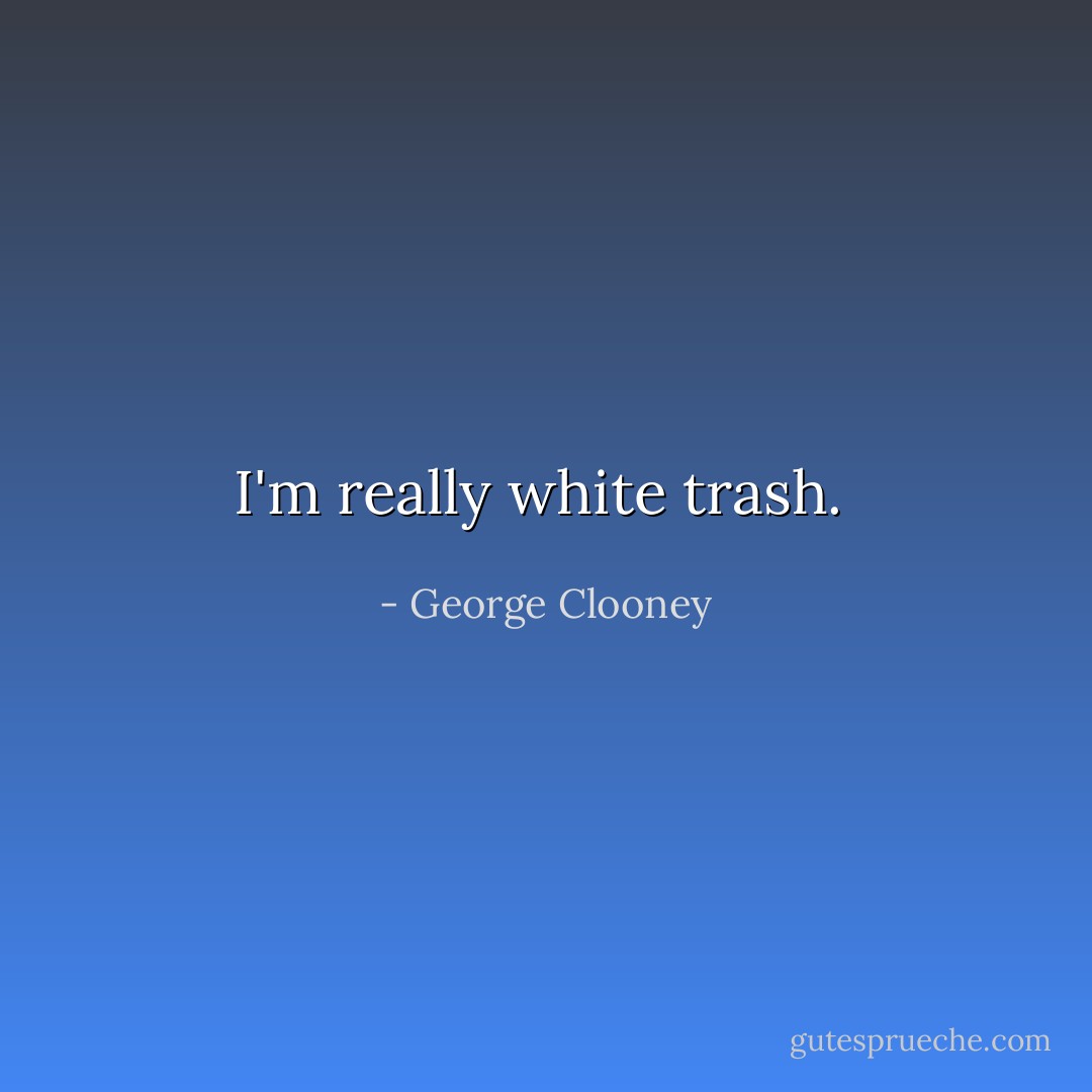 I'm really white trash.  - George Clooney