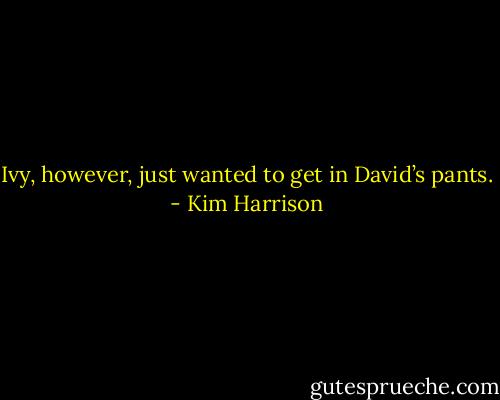 Ivy, however, just wanted to get in David’s pants. - Kim Harrison