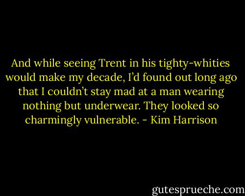 And while seeing Trent in his tighty-whities would make my decade, I’d found out long ago that I couldn’t stay mad at a man wearing nothing but underwear. They looked so charmingly vulnerable. - Kim Harrison