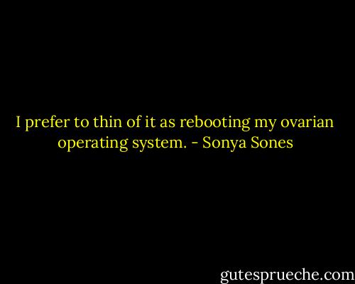 I prefer to thin of it as rebooting my ovarian operating system. - Sonya Sones