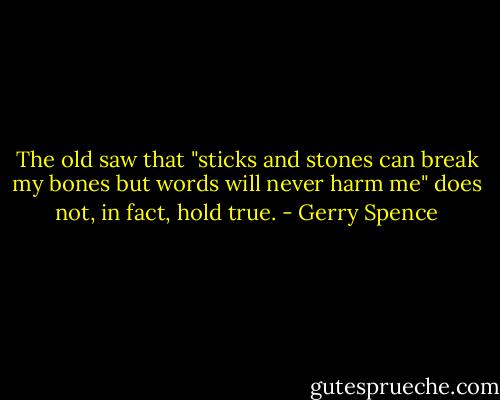 The old saw that "sticks and stones can break my bones but words will never harm me" does not, in fact, hold true. - Gerry Spence