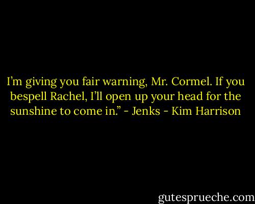 I’m giving you fair warning, Mr. Cormel. If you bespell Rachel, I’ll open up your head for the sunshine to come in.” - Jenks - Kim Harrison