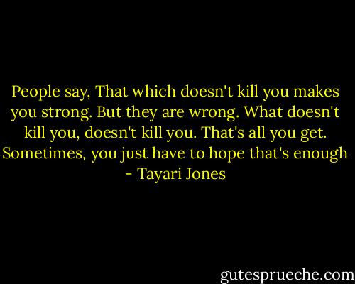 People say, That which doesn't kill you makes you strong. But they are wrong. What doesn't kill you, doesn't kill you. That's all you get. Sometimes, you just have to hope that's enough - Tayari Jones
