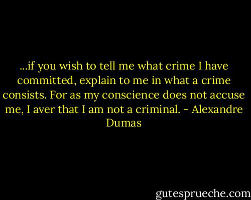 ...if you wish to tell me what crime I have committed, explain to me in what a crime consists. For as my conscience does not accuse me, I aver that I am not a criminal. - Alexandre Dumas