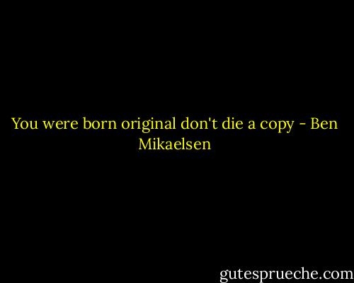 You were born original don't die a copy - Ben Mikaelsen