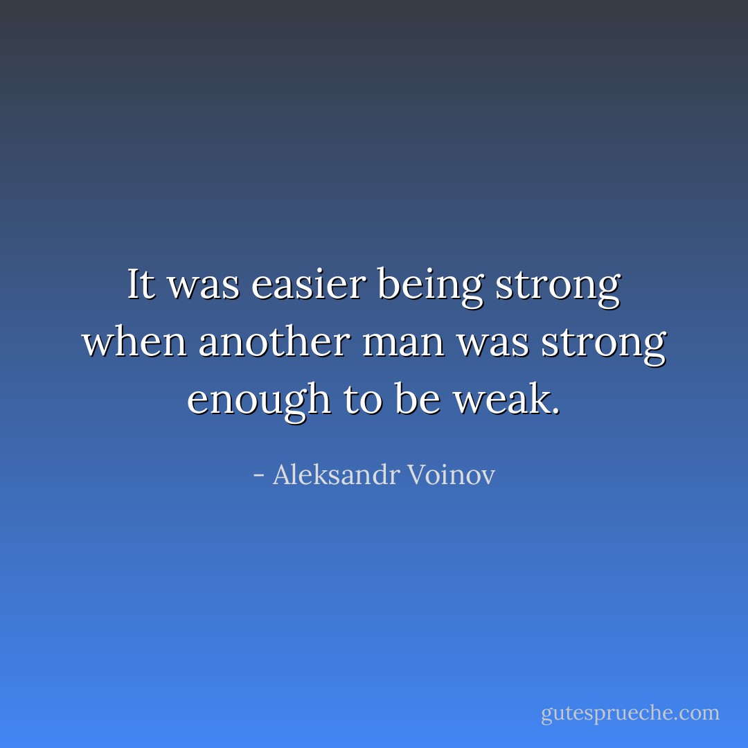 <i>It was easier being strong when another man was strong enough to be weak.</i> - Aleksandr Voinov