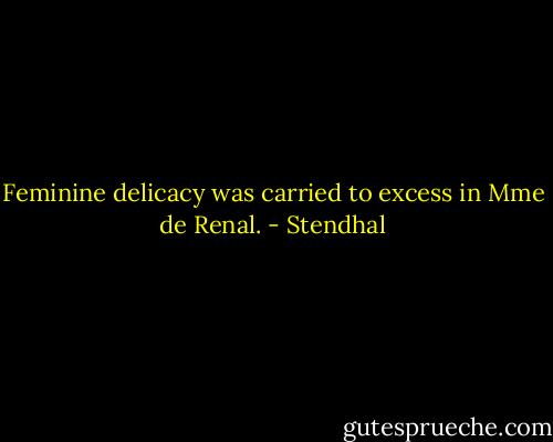 Feminine delicacy was carried to excess in Mme de Renal. - Stendhal